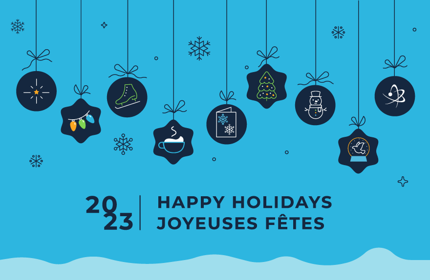 2023 – Happy holidays in dark blue text, on a light blue background with a snowflake in the upper section of the design. Icons of a pine tree, a steaming mug and a snowman to represent the environment, health and people. Icons of a skate, a holiday card with a shining star, a dove in a snow globe, and lights to represent safe transportation, communication, peaceful use, and nuclear energy. The icons are hanging from the top of the design by strings with bows.
